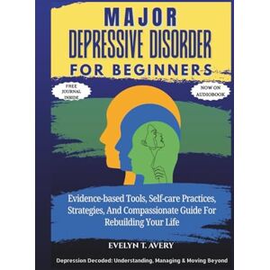 Avery MAJOR DEPRESSIVE DISORDER FOR BEGINNERS: Evidence-based Tools, Self-care Practices, Strategies, And Compassionate Guide For Rebuilding Your Life (The ... Guides For Mental Clarity And Healing) Avery MAJOR DEPRESSIVE DISORDER FOR BEGINNERS: Evidence-based Tools, Self-care Practices, Strategies, And Compassionate Guide For Rebuilding Your Life (The ... Guides For Mental Clarity And Healing)