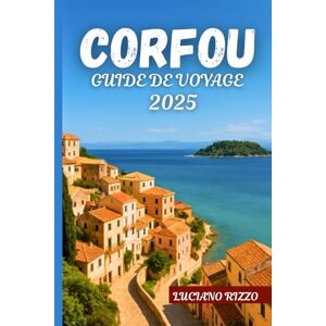 RIZZO, LUCIANO CORFOU GUIDE DE VOYAGE 2025: L'île d'Émeraude de la Grèce avec les meilleures plages, villages, cuisine locale et sites historiques RIZZO, LUCIANO CORFOU GUIDE DE VOYAGE 2025: L'île d'Émeraude de la Grèce avec les meilleures plages, villages, cuisine locale et sites historiques