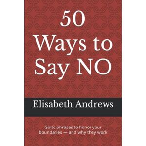 Andrews, Elisabeth 50 Ways to Say NO: Go-to phrases to honor your boundaries — and why they work Andrews, Elisabeth 50 Ways to Say NO: Go-to phrases to honor your boundaries — and why they work