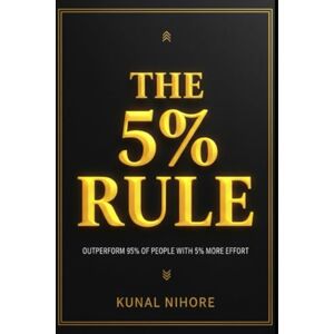 Nihore, Kunal The 5% Rule: Outperform 95% of People with 5% More Effort Nihore, Kunal The 5% Rule: Outperform 95% of People with 5% More Effort