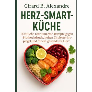 B. ALEXANDRE, GIRARD Herz-Smart-Küche: Köstliche natriumarme Rezepte gegen Bluthochdruck, hohen Cholesterinspiegel und für ein gesünderes Herz B. ALEXANDRE, GIRARD Herz-Smart-Küche: Köstliche natriumarme Rezepte gegen Bluthochdruck, hohen Cholesterinspiegel und für ein gesünderes Herz