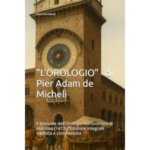 De Micheli, Pietro Adamo L’Orologio di Pier Adam de Micheli: Il Manuale dell'Orologio Astronomico di Mantova (1473) Edizione integrale tradotta e commentata (Orologi e Orologeria: Libri, Manuali e Storie) De Micheli, Pietro Adamo L’Orologio di Pier Adam de Micheli: Il Manuale dell'Orologio Astronomico di Mantova (1473) Edizione integrale tradotta e commentata (Orologi e Orologeria: Libri, Manuali e Storie)