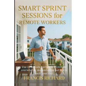 Richard, Francis Smart Sprint Sessions for Remote Workers: Use 25‑minute sprints to eliminate overwhelm, maximize output & win back your day (Remote work survival & personal growth series) Richard, Francis Smart Sprint Sessions for Remote Workers: Use 25‑minute sprints to eliminate overwhelm, maximize output & win back your day (Remote work survival & personal growth series)
