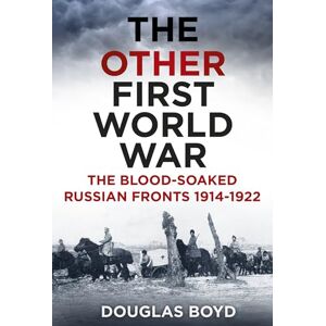 Boyd, Douglas The Other First World War: The Blood-Soaked Russian Fronts 1914-1922 Boyd, Douglas The Other First World War: The Blood-Soaked Russian Fronts 1914-1922