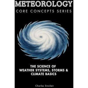 Sinclair, Charles Meteorology Core Concepts Series: The Science of Weather Systems, Storms & Climate Basics Sinclair, Charles Meteorology Core Concepts Series: The Science of Weather Systems, Storms & Climate Basics