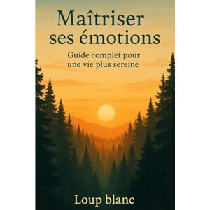 Blanc, Loup Maîtriser ses émotions – Guide complet pour une vie plus sereine: Reprends le pouvoir sur tes émotions et transforme ta vie Blanc, Loup Maîtriser ses émotions – Guide complet pour une vie plus sereine: Reprends le pouvoir sur tes émotions et transforme ta vie