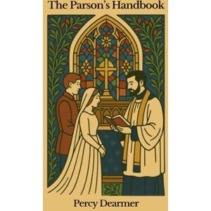 Dearmer, Percy The Parson's Handbook: Containing Practical Directions both for Parsons and Others as to the Management of the Parish Church and its Service according to the English Use as set forth in the BCP Dearmer, Percy The Parson's Handbook: Containing Practical Directions both for Parsons and Others as to the Management of the Parish Church and its Service according to the English Use as set forth in the BCP