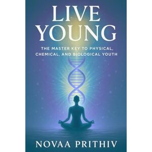 Prithiv, Novaa Live Young The Master Key to Physical, Chemical, and Biological Youth: Reverse Aging Naturally Prithiv, Novaa Live Young The Master Key to Physical, Chemical, and Biological Youth: Reverse Aging Naturally