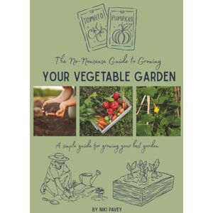 Pavey, Niki The No-Nonsense Guide to Growing Your Vegetable Garden: A simple guide for growing your best garden Pavey, Niki The No-Nonsense Guide to Growing Your Vegetable Garden: A simple guide for growing your best garden