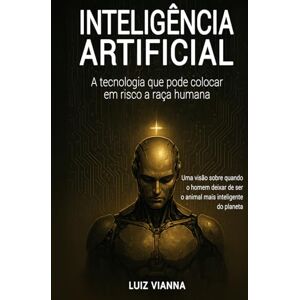 Vianna, Luiz Inteligência artificial: A tecnologia que pode colocar em risco a raça humana: Uma visão sobre quando o homem deixar de ser o animal mais inteligente do planeta Vianna, Luiz Inteligência artificial: A tecnologia que pode colocar em risco a raça humana: Uma visão sobre quando o homem deixar de ser o animal mais inteligente do planeta