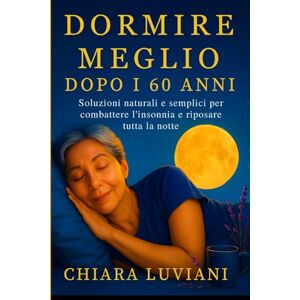 Luviani, Chiara Dormire Meglio Dopo i 60 Anni: Soluzioni naturali e semplici per combattere l’insonnia e riposare tutta la notte Luviani, Chiara Dormire Meglio Dopo i 60 Anni: Soluzioni naturali e semplici per combattere l’insonnia e riposare tutta la notte