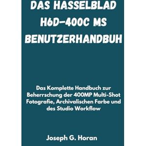 Horan, Joseph G. Das Hasselblad H6D-400c MS Benutzerhandbuch: Das Komplette Handbuch zur Beherrschung der 400MP Multi-Shot Fotografie, Archivalischen Farbe und des Studio Workflow Horan, Joseph G. Das Hasselblad H6D-400c MS Benutzerhandbuch: Das Komplette Handbuch zur Beherrschung der 400MP Multi-Shot Fotografie, Archivalischen Farbe und des Studio Workflow