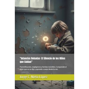 Nieto López, Jorge C. Infancias Robadas: El Silencio de los Niños que Cuidan": Parentificación, negligencia y heridas invisibles: Comprende el dolor que no se dijo y aprende a sanar desde la raíz. Nieto López, Jorge C. Infancias Robadas: El Silencio de los Niños que Cuidan": Parentificación, negligencia y heridas invisibles: Comprende el dolor que no se dijo y aprende a sanar desde la raíz.