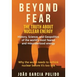 Pulido, Joao Garcia Beyond Fear: The Truth About Nuclear Energy Pulido, Joao Garcia Beyond Fear: The Truth About Nuclear Energy