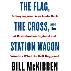 Mckibben, Bill Flag, the Cross, and the Station Wagon: A Graying American Looks Back at His Suburban Boyhood and Wonders What the Hell Happened Mckibben, Bill Flag, the Cross, and the Station Wagon: A Graying American Looks Back at His Suburban Boyhood and Wonders What the Hell Happened