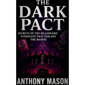 Mason, Anthony The Dark Pact: Secrets of the Billionaire Syndicate That Enslave the Masses Exposing Elite Manipulation: How Shadow Rulers Dictate Society’s Fate (Anthony Mason) Mason, Anthony The Dark Pact: Secrets of the Billionaire Syndicate That Enslave the Masses Exposing Elite Manipulation: How Shadow Rulers Dictate Society’s Fate (Anthony Mason)