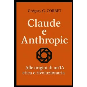 CORBET, Grégory G. Claude e Anthropic: le origini di un'IA etica e rivoluzionaria (IA aujourd'hui et demain) CORBET, Grégory G. Claude e Anthropic: le origini di un'IA etica e rivoluzionaria (IA aujourd'hui et demain)