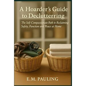 Pauling, E.M A Hoarder’s Guide to Decluttering: The Self-Compassionate Path to Reclaiming Safety, Function, and Peace at Home Pauling, E.M A Hoarder’s Guide to Decluttering: The Self-Compassionate Path to Reclaiming Safety, Function, and Peace at Home