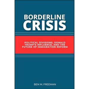 Freeman, Ben M. Borderline Crisis: Political Divisions, Donald Trump’s Influence, and the Future of Immigration Reform Freeman, Ben M. Borderline Crisis: Political Divisions, Donald Trump’s Influence, and the Future of Immigration Reform