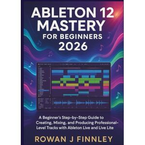 Finnley, Rowan J ABLETON LIVE 12 MASTERY 2026: A Beginner’s Step-by-Step Guide to Creating, Mixing, and Producing Professional-Level Tracks with Ableton Live and Live Lite Finnley, Rowan J ABLETON LIVE 12 MASTERY 2026: A Beginner’s Step-by-Step Guide to Creating, Mixing, and Producing Professional-Level Tracks with Ableton Live and Live Lite
