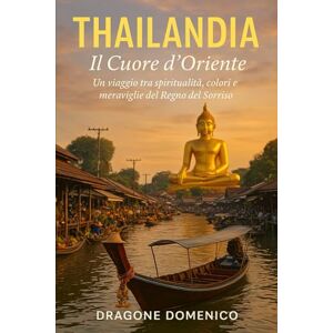 Dragone, Domenico Thailandia Il Cuore D'Oriente: Un viaggio tra spiritualità, colori e meraviglie del Regno del Sorriso Dragone, Domenico Thailandia Il Cuore D'Oriente: Un viaggio tra spiritualità, colori e meraviglie del Regno del Sorriso