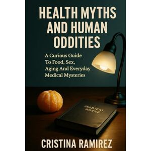 RAMIREZ, CRISTINA Health Myths And Human Oddities: A Curious Guide To Food, Sex, Aging And Everyday Medical Mysteries: Debunking Food And Nutrition Myths With Clear Science, Humor And Practical Self-Care RAMIREZ, CRISTINA Health Myths And Human Oddities: A Curious Guide To Food, Sex, Aging And Everyday Medical Mysteries: Debunking Food And Nutrition Myths With Clear Science, Humor And Practical Self-Care