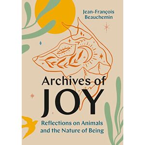 Beauchemin, Jean-François Archives of Joy: Reflections on Animals and the Nature of Being Beauchemin, Jean-François Archives of Joy: Reflections on Animals and the Nature of Being