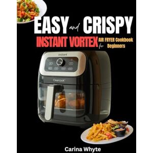 Whyte, Carina EASY AND CRISPY VORTEX INSTANT COOKBOOK FOR BEGINNERS: 100 Quick & Delicious No-Fuss, Tasty Recipes for First-Time Users Whyte, Carina EASY AND CRISPY VORTEX INSTANT COOKBOOK FOR BEGINNERS: 100 Quick & Delicious No-Fuss, Tasty Recipes for First-Time Users
