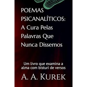 Kurek, Altair Agostinho POEMAS PSICANALÍTICOS: A Cura Pelas Palavras Que Nunca Dissemos: "Um livro que examina a alma com bisturi de versos Kurek, Altair Agostinho POEMAS PSICANALÍTICOS: A Cura Pelas Palavras Que Nunca Dissemos: "Um livro que examina a alma com bisturi de versos