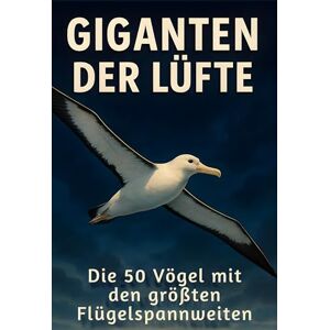 Frank, Finn Giganten der Lüfte: Die 50 Vögel mit den größten Flügelspannweiten Frank, Finn Giganten der Lüfte: Die 50 Vögel mit den größten Flügelspannweiten