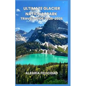 Felicidad, Alegría Ultimate glacier national Park travel guide by Alegría felicidad 2025-2026: Ultimate glacier national Park travel guide by Alegría felicidad 2025-2026 Felicidad, Alegría Ultimate glacier national Park travel guide by Alegría felicidad 2025-2026: Ultimate glacier national Park travel guide by Alegría felicidad 2025-2026