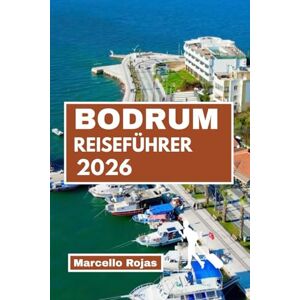 Rojas, Marcello BODRUM REISEFÜHRER 2026: Entdecken Sie Ihren Winterurlaub mit Hotels, Restaurants, Stränden, Märkten und Karten Rojas, Marcello BODRUM REISEFÜHRER 2026: Entdecken Sie Ihren Winterurlaub mit Hotels, Restaurants, Stränden, Märkten und Karten