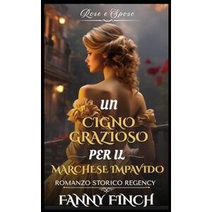 Finch, Fanny Un Cigno Grazioso Per Il Marchese Impavido: Romanzo Storico di Reggenza (Rose e Spose) Finch, Fanny Un Cigno Grazioso Per Il Marchese Impavido: Romanzo Storico di Reggenza (Rose e Spose)