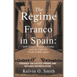 O. Smith, Kelvin THE REGIME OF FRANCO IN SPAIN: How Silence Shaped a Nation and the Fight for Truth to Rise Again: Struggle for Justice, Memory, and National Reconciliation O. Smith, Kelvin THE REGIME OF FRANCO IN SPAIN: How Silence Shaped a Nation and the Fight for Truth to Rise Again: Struggle for Justice, Memory, and National Reconciliation