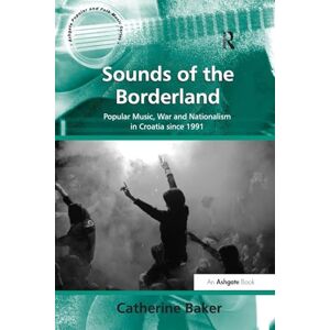 Baker, Catherine Sounds of the Borderland: Popular Music, War and Nationalism in Croatia since 1991 (Ashgate Popular and Folk Music) Baker, Catherine Sounds of the Borderland: Popular Music, War and Nationalism in Croatia since 1991 (Ashgate Popular and Folk Music)