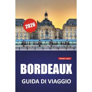 Lopez, Gerald L. BORDEAUX GUIDA DI VIAGGIO 2026: Percorsi dei vigneti, passeggiate lungo il fiume, architettura storica, cucina locale e attrazioni culturali nel sud-ovest della Francia Lopez, Gerald L. BORDEAUX GUIDA DI VIAGGIO 2026: Percorsi dei vigneti, passeggiate lungo il fiume, architettura storica, cucina locale e attrazioni culturali nel sud-ovest della Francia