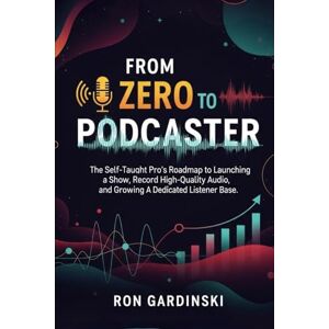 Gardinski, Ron From Zero to Podcaster: The Self-Taught Pro's Roadmap to Launching a Show, Recording High-Quality Audio, and Growing a Dedicated Listener Base (From Zero to Creative Pro) Gardinski, Ron From Zero to Podcaster: The Self-Taught Pro's Roadmap to Launching a Show, Recording High-Quality Audio, and Growing a Dedicated Listener Base (From Zero to Creative Pro)