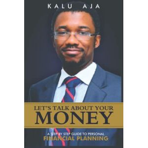 Aja, Kalu A. Let's Talk About Your Money: A step by step guide to personal financial planning Aja, Kalu A. Let's Talk About Your Money: A step by step guide to personal financial planning