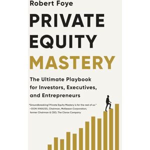 Foye, Robert Private Equity Mastery: The Ultimate Playbook for Investors, Executives, and Entrepreneurs Foye, Robert Private Equity Mastery: The Ultimate Playbook for Investors, Executives, and Entrepreneurs