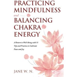 W. N., JANE Practicing Mindfulness and Balancing Chakra Energy:: A Return to Well-Being with 55 Tips and Practices to Cultivate Peace and Joy W. N., JANE Practicing Mindfulness and Balancing Chakra Energy:: A Return to Well-Being with 55 Tips and Practices to Cultivate Peace and Joy
