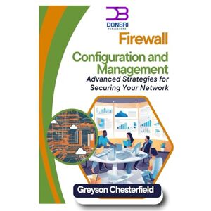Chesterfield, Greyson Firewall Configuration and Management: Advanced Strategies for Securing Your Network Chesterfield, Greyson Firewall Configuration and Management: Advanced Strategies for Securing Your Network