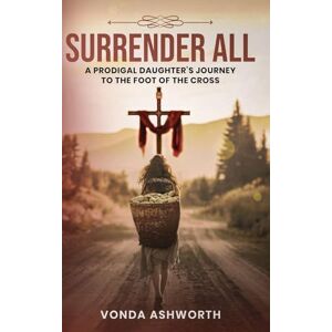Ashworth, Vonda Surrender All: A Prodigal Daughter's Journey to The Foot of the Cross Ashworth, Vonda Surrender All: A Prodigal Daughter's Journey to The Foot of the Cross