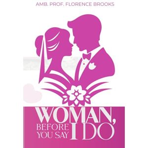 BROOKS, AMB. PROF. FLORENCE WOMAN, BEFORE YOU SAY I DO BROOKS, AMB. PROF. FLORENCE WOMAN, BEFORE YOU SAY I DO