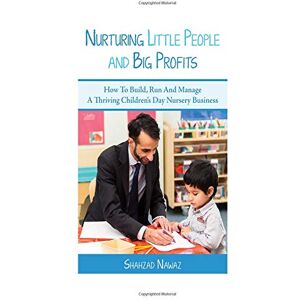 Nawaz, Mr Shaz Nurturing Little People and Big Profits: How To Build A Profitable And Thriving Children’s Day Nursery: How to Build a Successful Children's Day Nursery Business Nawaz, Mr Shaz Nurturing Little People and Big Profits: How To Build A Profitable And Thriving Children’s Day Nursery: How to Build a Successful Children's Day Nursery Business