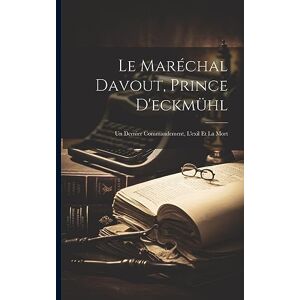 Anonymous Le Maréchal Davout, Prince D'eckmühl: Un Dernier Commandement, L'exil Et La Mort Anonymous Le Maréchal Davout, Prince D'eckmühl: Un Dernier Commandement, L'exil Et La Mort