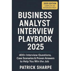 Sharpe, Patrick Business Analyst Interview Playbook 2025: 400+ Interview Questions, Case Scenarios & Proven Answers to Help You Win the Job (Agile & IT Career Interview Playbooks) Sharpe, Patrick Business Analyst Interview Playbook 2025: 400+ Interview Questions, Case Scenarios & Proven Answers to Help You Win the Job (Agile & IT Career Interview Playbooks)