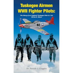 C Coggins, Dr Patrick Tuskegee Airmen WWII Fighter Pilots: The Story of an Original Tuskegee Pilot Lt. Col. Hiram E. Mann C Coggins, Dr Patrick Tuskegee Airmen WWII Fighter Pilots: The Story of an Original Tuskegee Pilot Lt. Col. Hiram E. Mann