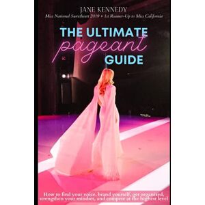 Kennedy, Jane The Ultimate Pageant Guide: How to find your voice, brand yourself, get organized, strengthen your mindset, and compete at the highest level Kennedy, Jane The Ultimate Pageant Guide: How to find your voice, brand yourself, get organized, strengthen your mindset, and compete at the highest level