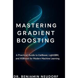 Neudorf, Dr. Benjamin Mastering Gradient Boosting: A Practical Guide to CatBoost, LightGBM, and XGBoost for Modern Machine Learning Neudorf, Dr. Benjamin Mastering Gradient Boosting: A Practical Guide to CatBoost, LightGBM, and XGBoost for Modern Machine Learning