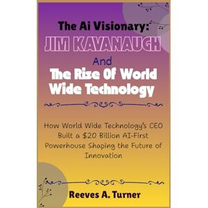 Turner, Reeves A. The AI Visionary: Jim Kavanaugh and the Rise of World Wide Technology: How World Wide Technology’s CEO Built a $20 Billion AI-First Powerhouse Shaping the Future of Innovation Turner, Reeves A. The AI Visionary: Jim Kavanaugh and the Rise of World Wide Technology: How World Wide Technology’s CEO Built a $20 Billion AI-First Powerhouse Shaping the Future of Innovation